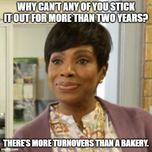 Barbara Howard | WHY CAN’T ANY OF YOU STICK IT OUT FOR MORE THAN TWO YEARS? THERE’S MORE TURNOVERS THAN A BAKERY. | image tagged in memes | made w/ Imgflip meme maker