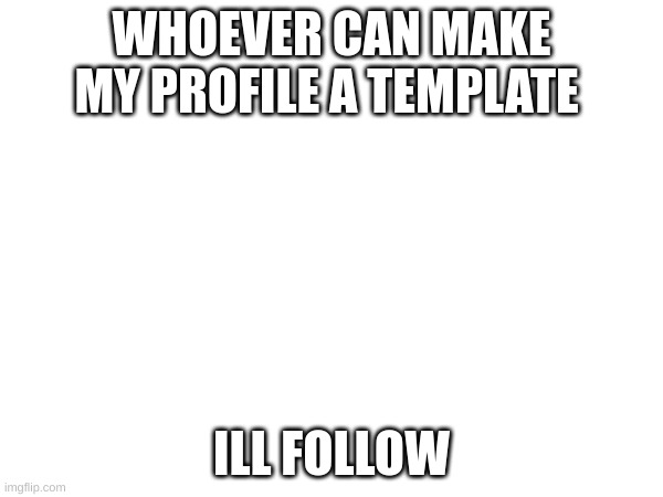 whoever can make my profile a template ill follow | WHOEVER CAN MAKE MY PROFILE A TEMPLATE; ILL FOLLOW | image tagged in memes,lol,follows,free follows | made w/ Imgflip meme maker