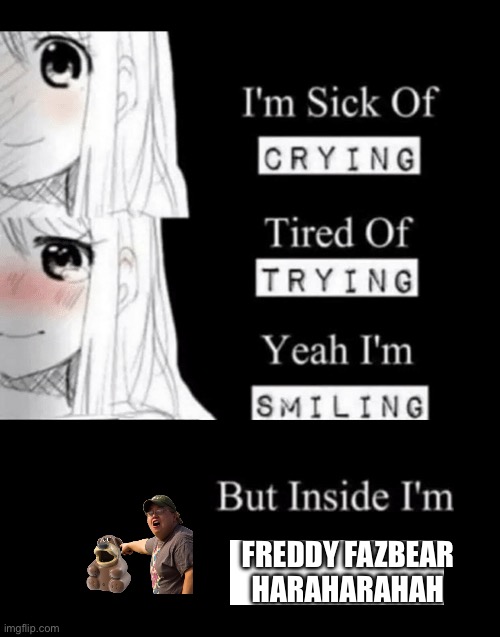 I'm sick of crying, tired of trying, yeah I'm smiling, but insid | FREDDY FAZBEAR HARAHARAHAH | image tagged in i'm sick of crying tired of trying yeah i'm smiling but insid | made w/ Imgflip meme maker