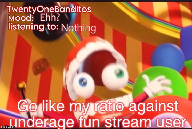 Caine t1b Ann temp | Ehh? Nothing; Go like my ratio against underage fun stream user | image tagged in caine t1b ann temp | made w/ Imgflip meme maker