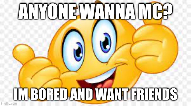 please ? | ANYONE WANNA MC? IM BORED AND WANT FRIENDS | made w/ Imgflip meme maker