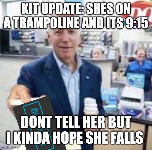 joe biden following | KIT UPDATE: SHES ON A TRAMPOLINE AND ITS 9:15; DONT TELL HER BUT I KINDA HOPE SHE FALLS | image tagged in joe biden following | made w/ Imgflip meme maker