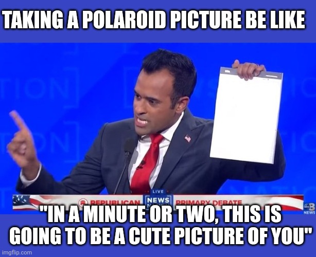 Shake..shake it | TAKING A POLAROID PICTURE BE LIKE; "IN A MINUTE OR TWO, THIS IS GOING TO BE A CUTE PICTURE OF YOU" | image tagged in vivek's notepad | made w/ Imgflip meme maker