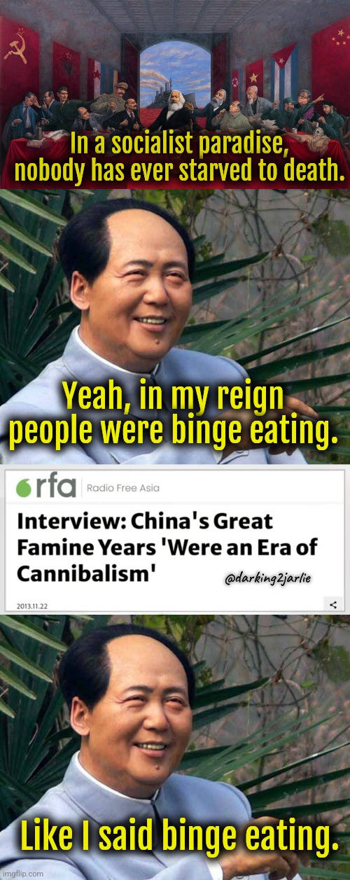 Great leap forward | In a socialist paradise, nobody has ever starved to death. Yeah, in my reign people were binge eating. @darking2jarlie; Like I said binge eating. | image tagged in communism,china,marxism,mao zedong,cannibalism,dark humor | made w/ Imgflip meme maker
