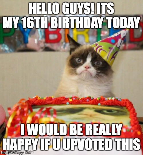 I'm not begging for upvotes, I am just asking you guys to help me have a great day | HELLO GUYS! ITS MY 16TH BIRTHDAY TODAY; I WOULD BE REALLY HAPPY IF U UPVOTED THIS | image tagged in memes,grumpy cat birthday,grumpy cat | made w/ Imgflip meme maker