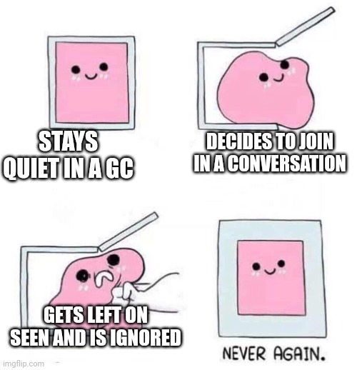 Gc shenanigans | STAYS QUIET IN A GC; DECIDES TO JOIN IN A CONVERSATION; GETS LEFT ON SEEN AND IS IGNORED | image tagged in never again | made w/ Imgflip meme maker
