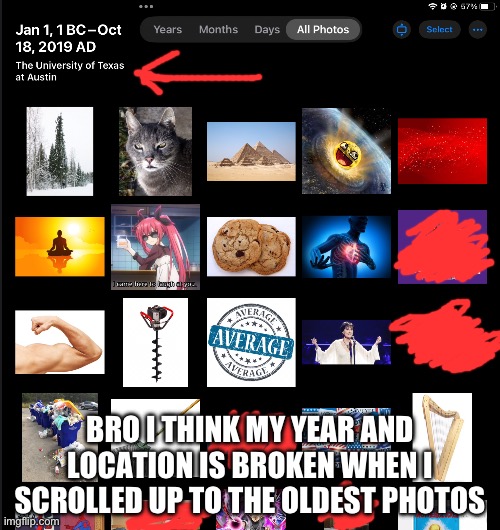 Looks like I took the oldest photos | BRO I THINK MY YEAR AND LOCATION IS BROKEN WHEN I SCROLLED UP TO THE OLDEST PHOTOS | made w/ Imgflip meme maker