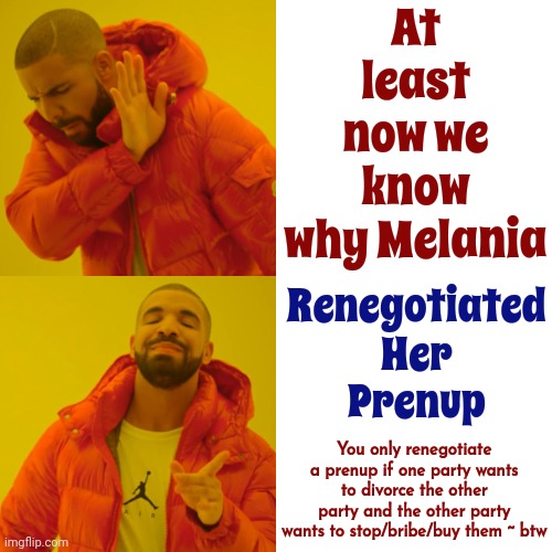 Renegotiated Prenup | At least now we know why Melania; Renegotiated
Her
Prenup; You only renegotiate a prenup if one party wants to divorce the other party and the other party wants to stop/bribe/buy them ~ btw | image tagged in memes,drake hotline bling,scumbag trump,lock him up,follow the money,gold digger | made w/ Imgflip meme maker