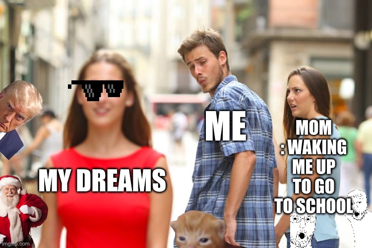 Distracted Boyfriend | MOM : WAKING ME UP TO GO TO SCHOOL; ME; MY DREAMS | image tagged in memes,distracted boyfriend | made w/ Imgflip meme maker