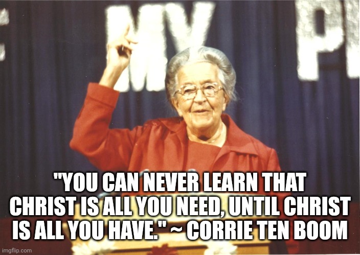 Corrie ten Boom | "YOU CAN NEVER LEARN THAT CHRIST IS ALL YOU NEED, UNTIL CHRIST IS ALL YOU HAVE." ~ CORRIE TEN BOOM | image tagged in corrie ten boom | made w/ Imgflip meme maker