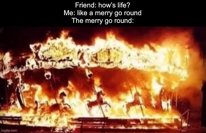 Life is a merry go round | Friend: how’s life?
Me: like a merry go round
The merry go round: | image tagged in merry,carousel,ride,fire,burning,life | made w/ Imgflip meme maker