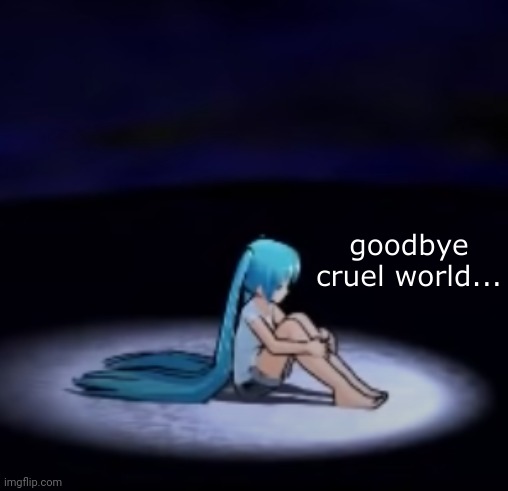 sad miku goodbye cruel  world | image tagged in sad miku goodbye cruel world | made w/ Imgflip meme maker