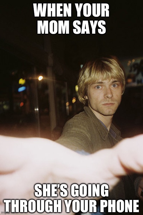 when she’s gunna see ur chats: | WHEN YOUR MOM SAYS; SHE’S GOING THROUGH YOUR PHONE | image tagged in kurt cobain,nirvana,ai meme | made w/ Imgflip meme maker