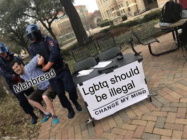 We should ban mehbread | Mehbread; Lgbtq should be illegal | image tagged in change my mind guy arrested | made w/ Imgflip meme maker