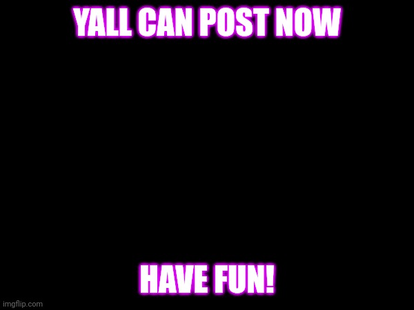 YALL CAN POST NOW; HAVE FUN! | made w/ Imgflip meme maker