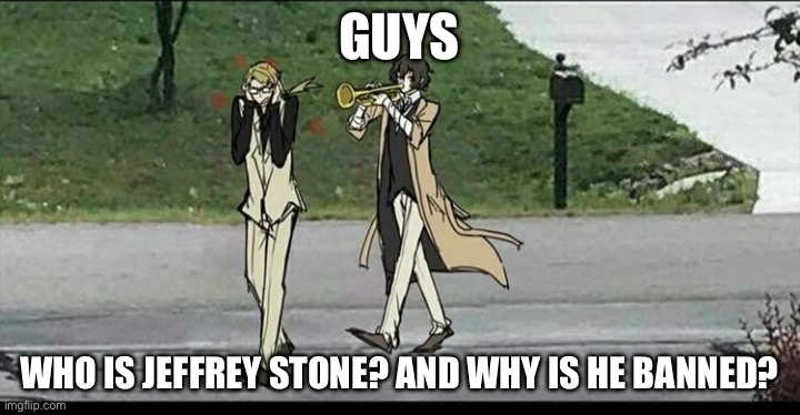 I have heard countless rumors about him, and he’s apparently banned in the anime stream… | GUYS; WHO IS JEFFREY STONE? AND WHY IS HE BANNED? | image tagged in dazai and kunikida | made w/ Imgflip meme maker