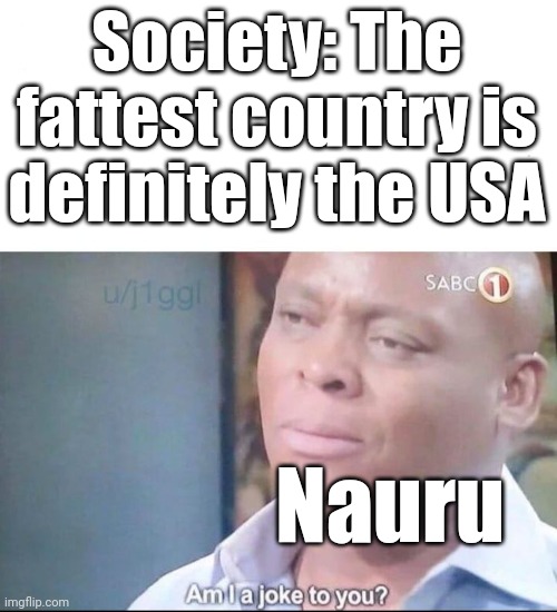 C'mon guys, Nauru (and a few others) has a higher average BMI than the United States! | Society: The fattest country is definitely the USA; Nauru | image tagged in am i a joke to you | made w/ Imgflip meme maker