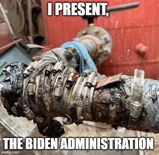 Biden admin | I PRESENT, THE BIDEN ADMINISTRATION | image tagged in pipe disaster,biden | made w/ Imgflip meme maker