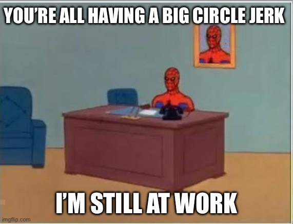 Spiderman Computer Desk | YOU’RE ALL HAVING A BIG CIRCLE JERK; I’M STILL AT WORK | image tagged in memes,spiderman computer desk,spiderman | made w/ Imgflip meme maker