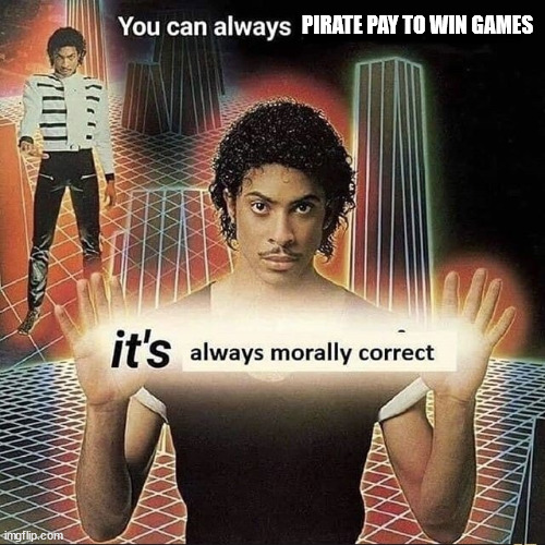 You can always x, it’s always morally correct | PIRATE PAY TO WIN GAMES | image tagged in you can always x it s always morally correct | made w/ Imgflip meme maker