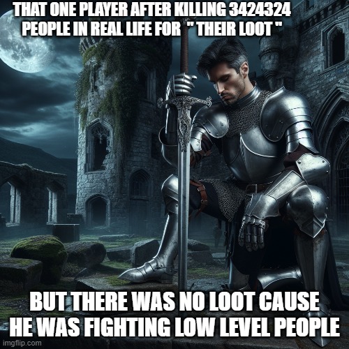 yooo | THAT ONE PLAYER AFTER KILLING 3424324 PEOPLE IN REAL LIFE FOR  " THEIR LOOT "; BUT THERE WAS NO LOOT CAUSE HE WAS FIGHTING LOW LEVEL PEOPLE | image tagged in dark humor | made w/ Imgflip meme maker