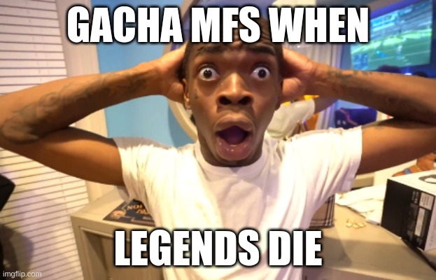 hope i spelled legends right | GACHA MFS WHEN; LEGENDS DIE | image tagged in gacha | made w/ Imgflip meme maker
