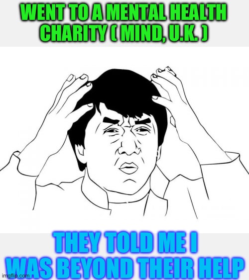 Jackie Chan WTF Meme | WENT TO A MENTAL HEALTH CHARITY ( MIND, U.K. ) THEY TOLD ME I WAS BEYOND THEIR HELP | image tagged in memes,jackie chan wtf | made w/ Imgflip meme maker