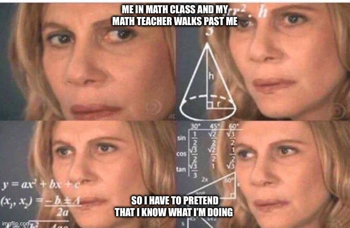I hate math | ME IN MATH CLASS AND MY MATH TEACHER WALKS PAST ME; SO I HAVE TO PRETEND THAT I KNOW WHAT I’M DOING | image tagged in math lady/confused lady | made w/ Imgflip meme maker