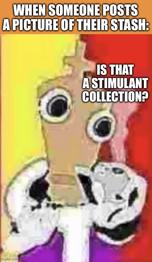 Stash Moment | WHEN SOMEONE POSTS A PICTURE OF THEIR STASH:; IS THAT A STIMULANT COLLECTION? | image tagged in high kinger,psychonaut,high,smoking,bolo,the amazing digital circus | made w/ Imgflip meme maker