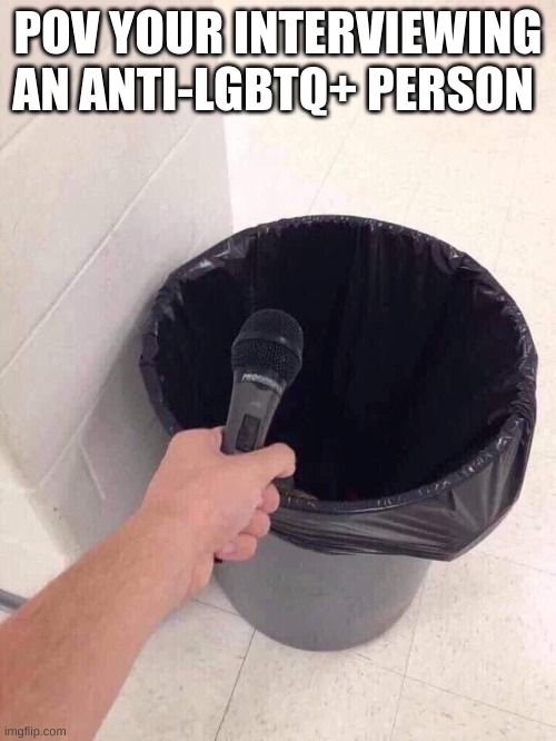 trash can interview | POV YOUR INTERVIEWING AN ANTI-LGBTQ+ PERSON | image tagged in trash can interview | made w/ Imgflip meme maker