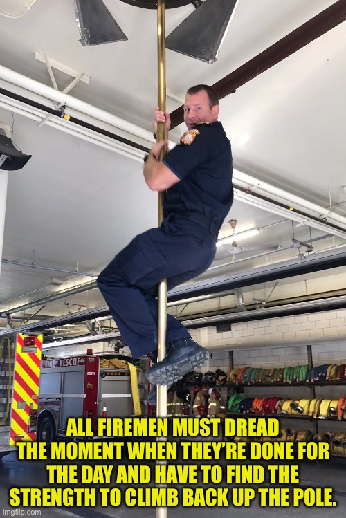 Fireman | ALL FIREMEN MUST DREAD THE MOMENT WHEN THEY’RE DONE FOR THE DAY AND HAVE TO FIND THE STRENGTH TO CLIMB BACK UP THE POLE. | image tagged in dad joke | made w/ Imgflip meme maker