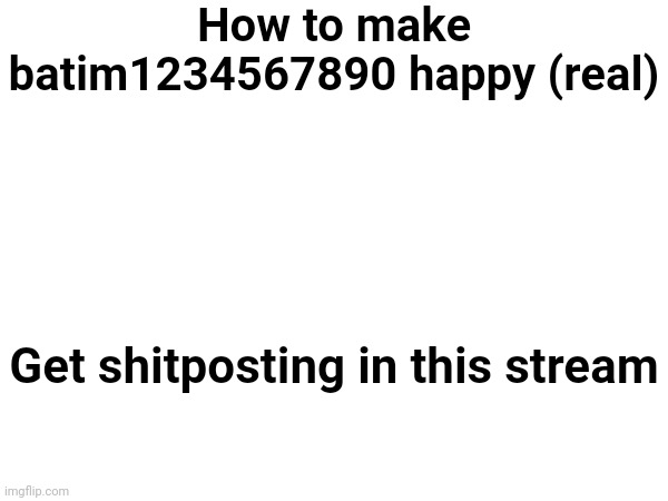 How to make batim1234567890 happy (real); Get shitposting in this stream | made w/ Imgflip meme maker