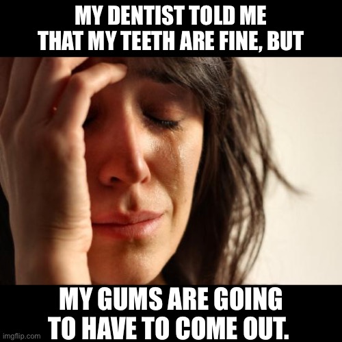 Dentist | MY DENTIST TOLD ME THAT MY TEETH ARE FINE, BUT; MY GUMS ARE GOING TO HAVE TO COME OUT. | image tagged in memes,first world problems | made w/ Imgflip meme maker