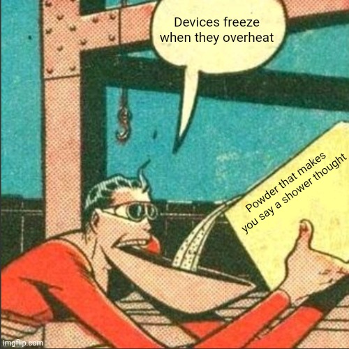 real | Devices freeze when they overheat; Powder that makes you say a shower thought | image tagged in plastic man salt | made w/ Imgflip meme maker