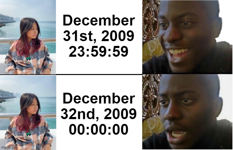 Same as 2020, there is no 2010, only December 32nd, 2009 | December 31st, 2009
23:59:59; December 32nd, 2009
00:00:00 | image tagged in disappointed black guy | made w/ Imgflip meme maker