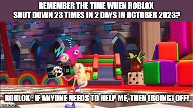 That time in october 2023 | REMEMBER THE TIME WHEN ROBLOX 
SHUT DOWN 23 TIMES IN 2 DAYS IN OCTOBER 2023? ROBLOX : IF ANYONE NEEDS TO HELP ME, THEN (BOING) OFF! | image tagged in zooble,roblox,the amazing digital circus | made w/ Imgflip meme maker