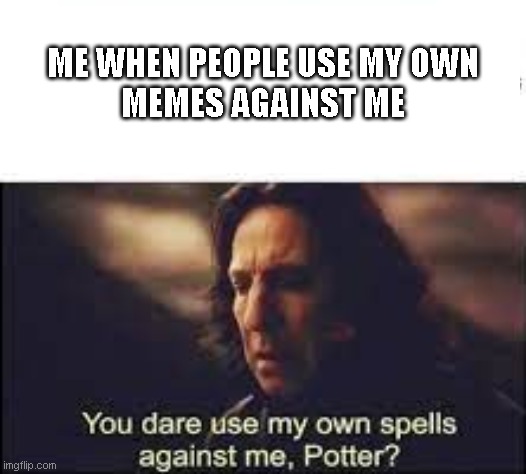 copy cats | ME WHEN PEOPLE USE MY OWN MEMES AGAINST ME | image tagged in funny memes,harry potter,severus snape | made w/ Imgflip meme maker