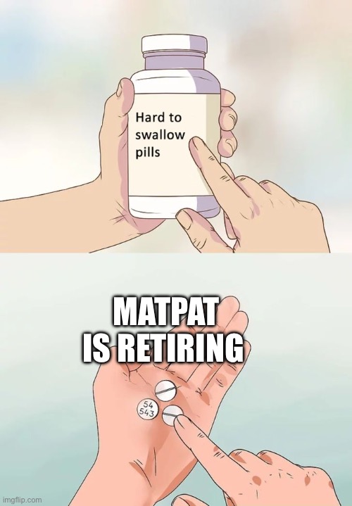Hard To Swallow Pills | MATPAT IS RETIRING | image tagged in memes,hard to swallow pills | made w/ Imgflip meme maker