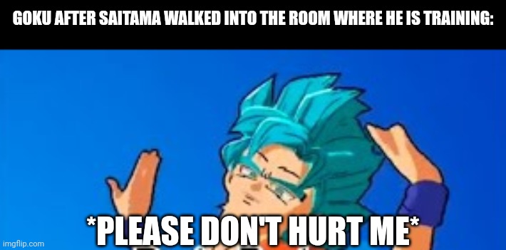 GOKU AFTER SAITAMA WALKED INTO THE ROOM WHERE HE IS TRAINING:; *PLEASE DON'T HURT ME* | image tagged in memes,goku,train | made w/ Imgflip meme maker