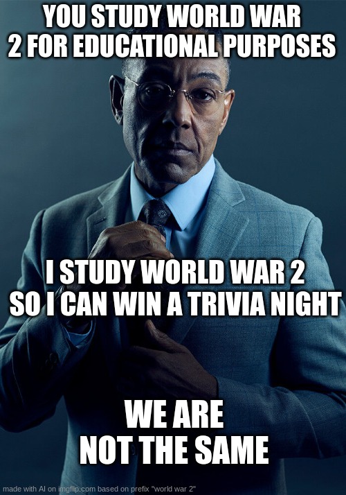 Gus Fring we are not the same | YOU STUDY WORLD WAR 2 FOR EDUCATIONAL PURPOSES; I STUDY WORLD WAR 2 SO I CAN WIN A TRIVIA NIGHT; WE ARE NOT THE SAME | image tagged in gus fring we are not the same | made w/ Imgflip meme maker