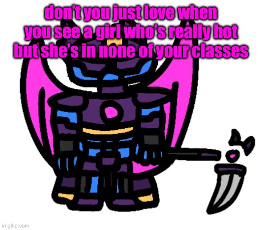 so you can only really see her in like the hallway | don’t you just love when you see a girl who’s really hot but she’s in none of your classes | image tagged in derpnova | made w/ Imgflip meme maker