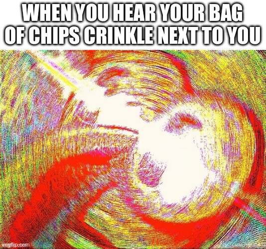 Who’s-a takin’ me chips!? | WHEN YOU HEAR YOUR BAG OF CHIPS CRINKLE NEXT TO YOU | image tagged in chips | made w/ Imgflip meme maker
