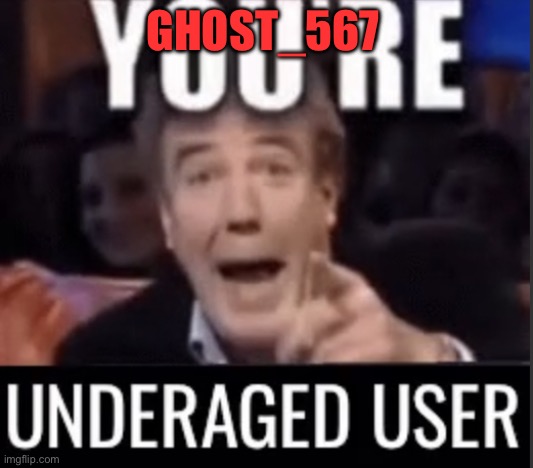 Just sayin ban him :) | GHOST_567 | image tagged in you re underage user | made w/ Imgflip meme maker