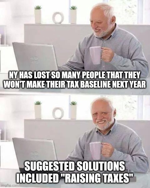 Hide the Pain Harold | NY HAS LOST SO MANY PEOPLE THAT THEY WON'T MAKE THEIR TAX BASELINE NEXT YEAR; SUGGESTED SOLUTIONS INCLUDED "RAISING TAXES" | image tagged in memes,hide the pain harold | made w/ Imgflip meme maker