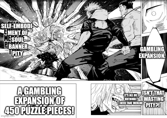 Anime World Tower Defense meme | SELF-EMBODI-
MENT OF
SOUL
 BANNER
PITY; GAMBLING 
EXPANSION. A GAMBLING 
EXPANSION OF 
450 PUZZLE PIECES! IT'S ALL OR NOTHING!
 I NEED THAT MERLIN! ISN'T THAT
 WASTING PITY?! | image tagged in anime | made w/ Imgflip meme maker