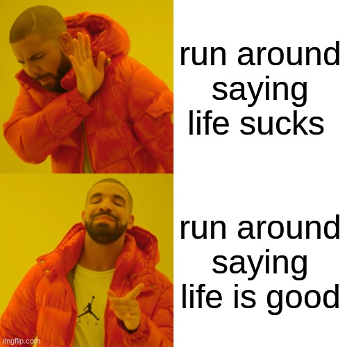 Drake Hotline Bling | run around saying life sucks; run around saying life is good | image tagged in memes,drake hotline bling | made w/ Imgflip meme maker