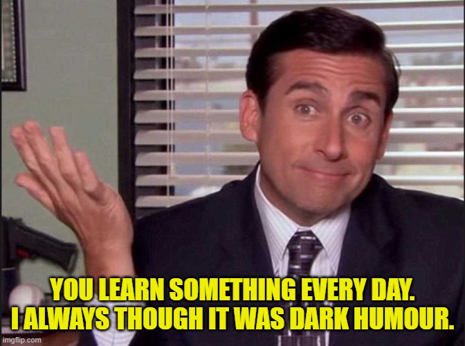 Michael Scott | YOU LEARN SOMETHING EVERY DAY. I ALWAYS THOUGH IT WAS DARK HUMOUR. | image tagged in michael scott | made w/ Imgflip meme maker