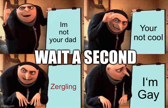 Gru's Plan | Im not your dad; Your not cool; WAIT A SECOND; Zergling; I‘m Gay | image tagged in memes,gru's plan | made w/ Imgflip meme maker