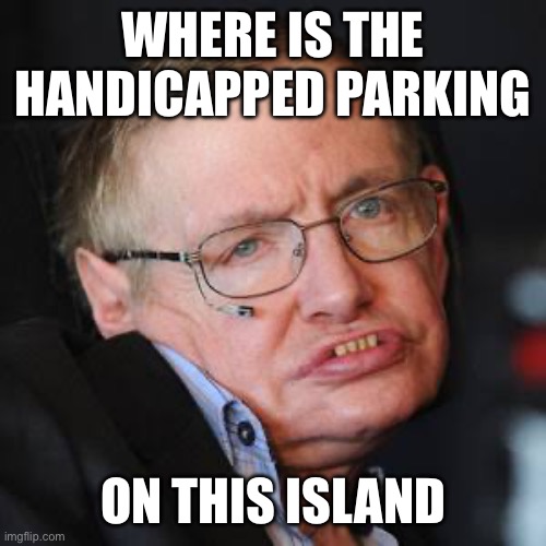 The island did not get the handicap spots ready ;( | WHERE IS THE HANDICAPPED PARKING; ON THIS ISLAND | image tagged in steven hawkings,dark humor | made w/ Imgflip meme maker