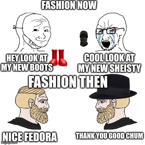 Crying Wojak / I Know Chad Meme | FASHION NOW; HEY LOOK AT MY NEW BOOTS; COOL LOOK AT MY NEW SHEISTY; FASHION THEN; THANK YOU GOOD CHUM; NICE FEDORA | image tagged in crying wojak / i know chad meme | made w/ Imgflip meme maker